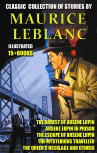 Title: Classic collection of stories by Maurice Leblanc (15 + books): The Arrest of Arsene Lupin, Arsene Lupin in Prison, The Escape of Arsene Lupin, The Mysterious Traveller, The Queen's Necklace and others, Author: Maurice Leblanc