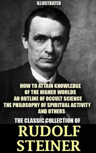 Title: The Classic Collection of Rudolf Steiner. Illustrated: How to Attain Knowledge of the Higher Worlds, An Outline of Occult Science, The Philosophy of Spiritual Activity and others, Author: Rudolf Steiner