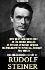 The Classic Collection of Rudolf Steiner. Illustrated: How to Attain Knowledge of the Higher Worlds, An Outline of Occult Science, The Philosophy of Spiritual Activity and others