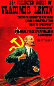 Title: 25+ Collected Works of Vladimir Lenin: The Dreamer in the Kremlin, State and Revolution, What Is to Be Done?, Imperialism: The Final Stage of Capitalism and others, Author: Vladimir Lenin
