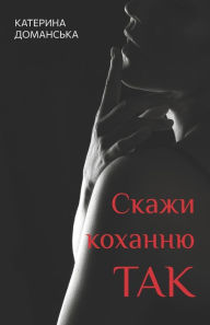 Title: Скажи коханню ТАК: Еротичний роман, Author: Катерин& Доманська