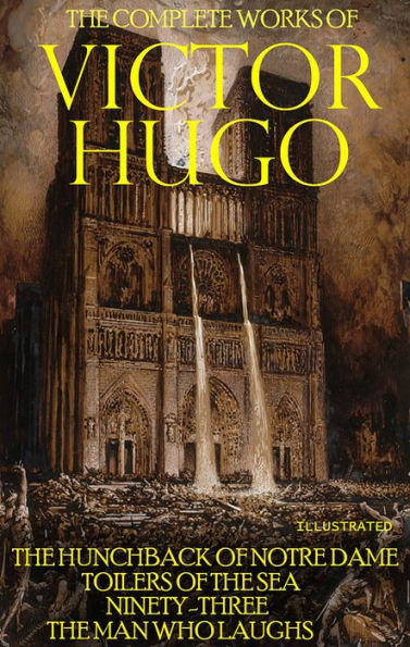 The Complete Works of Victor Hugo. Illustrated: The Hunchback of Notre Dame, Toilers of the Sea, Ninety-Three, The Man Who Laughs