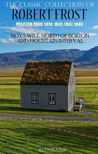The Classic Collection of Robert Frost Pulitzer Prize 1924, 1931, 1937, 1943: Boy's Will, North of Boston and Mountain Interval