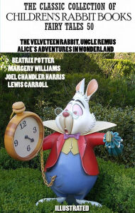 Title: The Classic Collection of Children's Rabbit Books. 50 Fairy Tales: Uncle Remus, The Velveteen Rabbit, Alice's Adventures in Wonderland, Author: Joel Chandler Harris