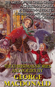 Title: The Christmas Stories and Poetry by George MacDonald: The Gifts of the Child Christ, A Christmas Carol, A Christmas Prayer, Christmas Meditation and others, Author: George MacDonald