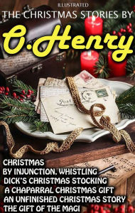 Title: The Christmas Stories by O. Henry: Christmas by Injunction, Whistling Dick's Christmas Stocking, A Chaparral Christmas Gift, An Unfinished Christmas Story, The Gift of the Magi, Author: O. Henry