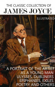 Title: The Classic Collection of James Joyce. Illustrated: A Portrait of the Artist as a Young Man, Ulysses, Dubliners, Epiphanies, Exiles, Poetry and others, Author: James Joyce