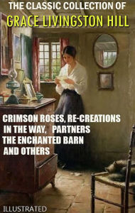 Title: The Classic Collection of Grace Livingston Hill. Illustrated: Crimson Roses, Re-Creations, In the Way, Partners, The Enchanted Barn and others, Author: Grace Livingston Hill