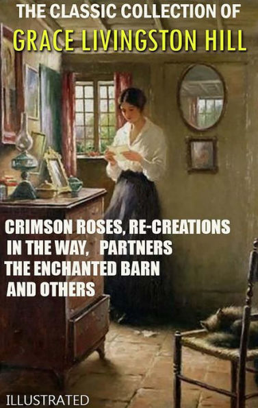 The Classic Collection of Grace Livingston Hill. Illustrated: Crimson Roses, Re-Creations, In the Way, Partners, The Enchanted Barn and others