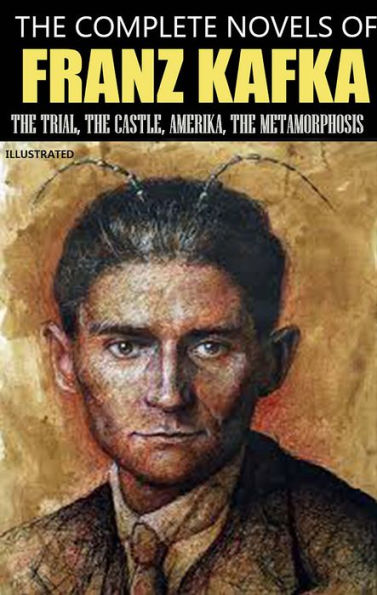 The Complete Novels of Franz Kafka. Illustrated: The Trial, The Castle, Amerika, The Metamorphosis