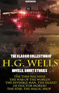 Title: The Classic Collection of H.G. Wells. Novels and Stories. Illustrated: The Time Machine, The War of the Worlds, The Invisible Man, The Island of Doctor Moreau, The Star, The Magic Shop, Author: H. G. Wells