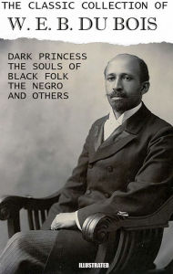 Title: The Classic Collection of W. E. B. Du Bois. Illustrated: Dark Princess, The Souls of Black Folk, The Negro and others, Author: W. E. B. Du Bois