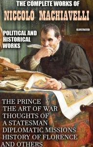 Title: The Complete Works of Niccolo Machiavelli. Political and Historical Works. Illustrated: The Prince, The Art of War, Thoughts of a Statesman, Diplomatic Missions, History of Florence and others, Author: Niccolò Machiavelli