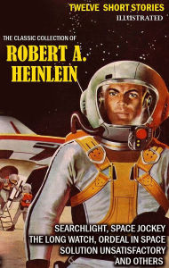 Title: The Classic collection of Robert A. Heinlein. Twelve Short Stories. Illustrated: Searchlight, Space Jockey, The Long Watch, Ordeal in Space, Solution Unsatisfactory and others, Author: Robert A. Heinlein