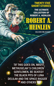 Title: The Ultimate Collection of Robert A. Heinlein. Twenty Five Short Stories. Illustrated: If This Goes On, Misfit, Methuselah's Children, Gentlemen, Be Seated!, The Black Pits of Luna, Delilah and the Space Rigger and others, Author: Robert A. Heinlein