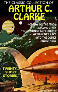 Title: The Classic collection of Arthur C. Clarke. Twenty Short Stories. Illustrated: Holiday on the Moon, Second Dawn, The Sentinel, Superiority, Armaments Race, Into the Comet and others, Author: Arthur C. Clarke