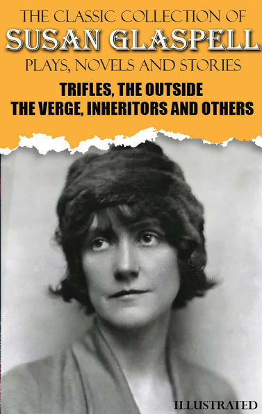 The Classic Collection of Susan Glaspell. Plays, Novels and Stories. Illustrated: Trifles, The Outside, The Verge, Inheritors and others