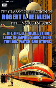 Title: The Classic collection of Robert A. Heinlein. Fifteen Short Stories. Illustrated: Life-Line, Let There Be Light, Logic of Empire, Searchlight, The Long Watch and Others, Author: Robert A. Heinlein