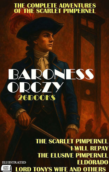 The Complete Adventures of the Scarlet Pimpernel. (26 Books). Illustrated: The Scarlet Pimpernel, I Will Repay, The Elusive Pimpernel, El Dorado, Lord Tony's Wife and Others