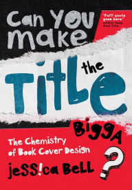 Title: Can You Make the Title Bigga?: The Chemistry of Book Cover Design, Author: Jessica Bell