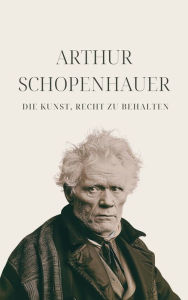 Title: Die Kunst, Recht zu behalten - Schopenhauers Meisterwerk: Eristische Dialektik, Author: Arthur Schopenhauer