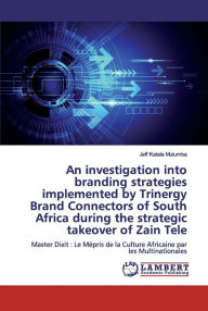 Title: An investigation into branding strategies implemented by Trinergy Brand Connectors of South Africa during the strategic takeover of Zain Tele, Author: Jeff Katala Mulumba