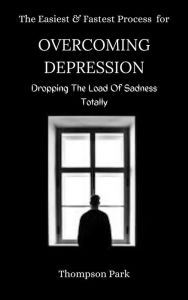 Title: The Easiest and Fastest Process For Overcoming Depression: Dropping the load of sadness totally, Author: Thompson Park