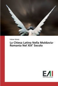Title: La Chiesa Latina Nella Moldavia-Romania Nel XIX° Secolo, Author: Fabian Dobo?