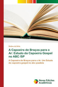 Title: A Capoeira de Braï¿½os para o Ar: Estudo da Capoeira Gospel no ABC /SP, Author: Diolino de Brito