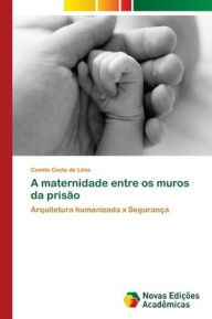 Title: A maternidade entre os muros da prisão, Author: Camila Costa de Lima