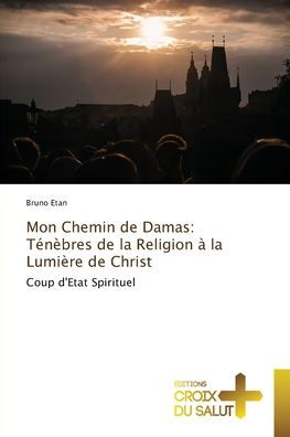 Mon Chemin de Damas: Tï¿½nï¿½bres de la Religion ï¿½ la Lumiï¿½re de Christ