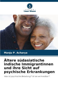 Title: ï¿½ltere sï¿½dasiatische indische Immigrantinnen und ihre Sicht auf psychische Erkrankungen, Author: Manju P Acharya