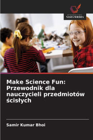Title: Make Science Fun: Przewodnik dla nauczycieli przedmiotï¿½w ścislych, Author: Samir Kumar Bhoi