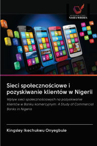 Title: Sieci spolecznosciowe i pozyskiwanie klientów w Nigerii, Author: Kingsley Ikechukwu Onyegbule