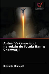 Title: Antun Vakanovicod narodzin do fotela Ban w Chorwacji, Author: Kresimir Skuljevic