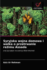 Title: Syryjska wojna domowa i walka o przetrwanie rezimu Assada, Author: Aziz ur Rehman