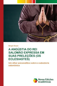Title: A ANGÚSTIA DO REI SALOMÃO EXPRESSA EM SUAS PRELEÇÕES (OS ECLESIASTES), Author: Sérgio Souza