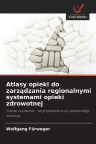 Title: Atlasy opieki do zarządzania regionalnymi systemami opieki zdrowotnej, Author: Wolfgang Fïrweger
