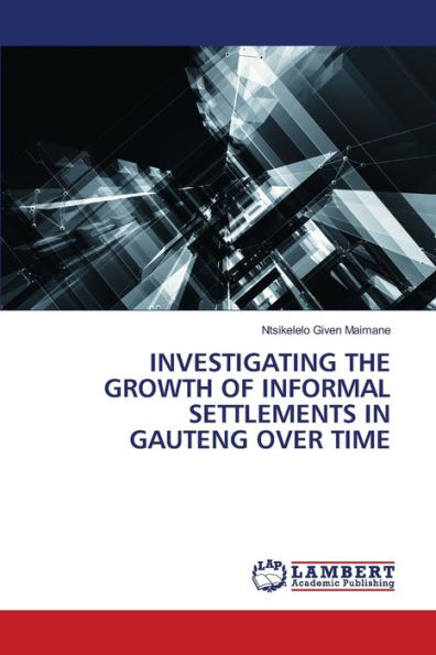INVESTIGATING THE GROWTH OF INFORMAL SETTLEMENTS IN GAUTENG OVER TIME