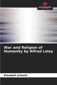 Title: War and Religion of Humanity by Alfred Loisy, Author: Elisabeth Scheele