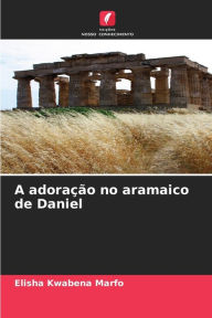 Title: A adoração no aramaico de Daniel, Author: Elisha Kwabena Marfo