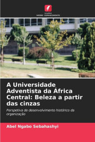 Title: A Universidade Adventista da África Central: Beleza a partir das cinzas, Author: Abel Ngabo Sebahashyi