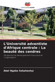 Title: L'Université adventiste d'Afrique centrale: La beauté des cendres, Author: Abel Ngabo Sebahashyi