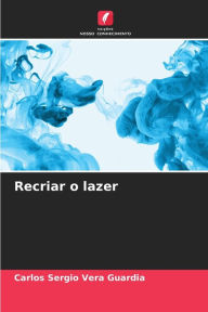 Title: Recriar o lazer, Author: Carlos Sergio Vera Guardia