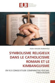 Title: Symbolisme Religieux Dans Le Catholicisme Romain Et Le Kimbanguisme, Author: Abdon Malebe Mubwayele