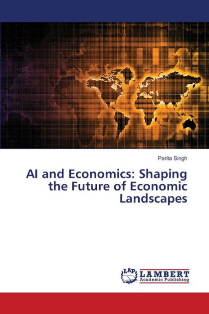 AI and Economics: Shaping the Future of Economic Landscapes by Parita ...