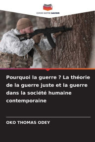 Title: Pourquoi la guerre ? La thï¿½orie de la guerre juste et la guerre dans la sociï¿½tï¿½ humaine contemporaine, Author: Oko Thomas Odey