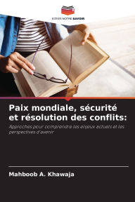 Title: Paix mondiale, sï¿½curitï¿½ et rï¿½solution des conflits, Author: Mahboob A Khawaja