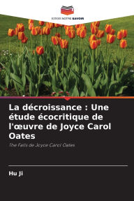 Title: La dï¿½croissance: Une ï¿½tude ï¿½cocritique de l'oeuvre de Joyce Carol Oates, Author: Hu Ji