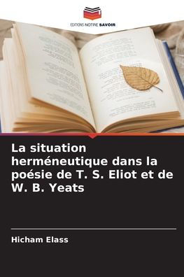 La situation hermï¿½neutique dans la poï¿½sie de T. S. Eliot et de W. B. Yeats